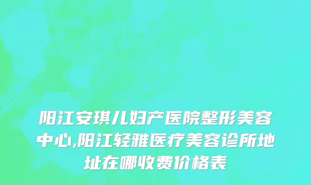 阳江安琪儿妇产医院整形美容中心,阳江轻雅医疗美容诊所地址在哪收费价格表