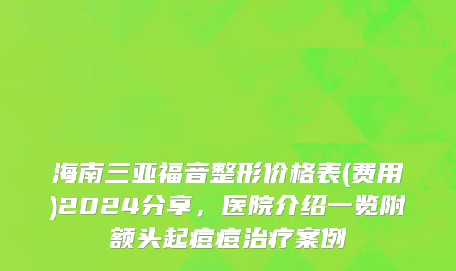 海南三亚福音整形价格表(费用)2024分享，医院介绍一览附额头起痘痘治疗案例
