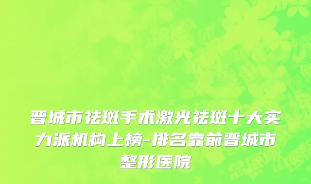 晋城市祛斑手术激光祛斑十大实力派机构上榜-排名靠前晋城市整形医院