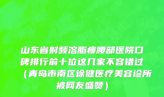 山东省射频溶脂瘦腰部医院口碑排行前十位这几家不容错过（青岛市南区徐健医疗美容诊所被网友盛赞）