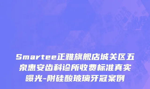 Smartee正雅旗舰店城关区五泉惠安齿科诊所收费标准真实曝光-附硅酸玻璃牙冠案例