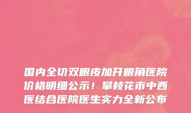 国内全切双眼皮加开眼角医院价格明细公示！攀枝花市中西医结合医院医生实力全新公布