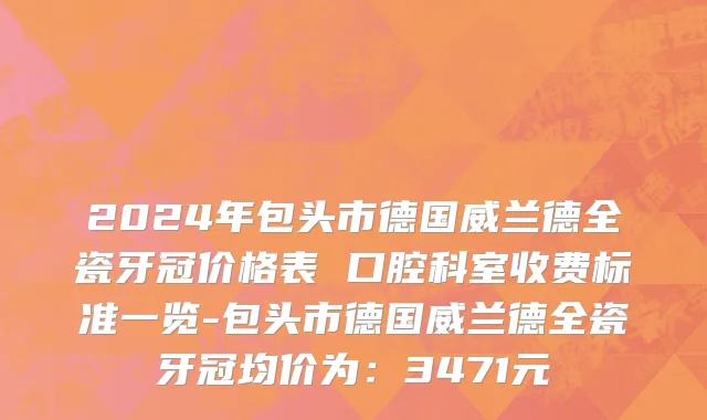 2024年包头市德国威兰德全瓷牙冠价格表 口腔科室收费标准一览-包头市德国威兰德全瓷牙冠均价为：3471元