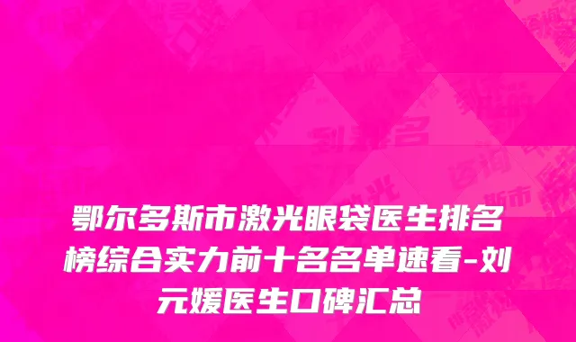 鄂尔多斯市激光眼袋医生排名榜综合实力前十名名单速看-刘元媛医生口碑汇总