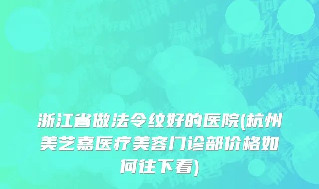 浙江省做法令纹好的医院(杭州美艺嘉医疗美容门诊部价格如何往下看)