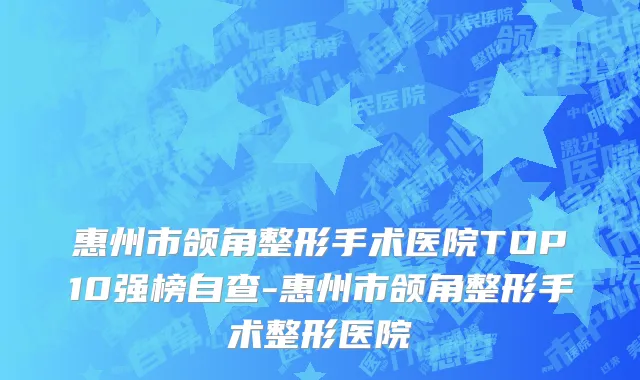 惠州市颌角整形手术医院TOP10强榜自查-惠州市颌角整形手术整形医院