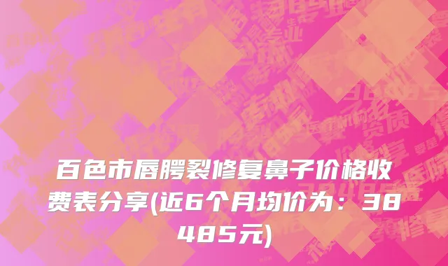 百色市唇腭裂修复鼻子价格收费表分享(近6个月均价为：38485元)