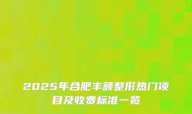 2025年合肥丰额整形热门项目及收费标准一览