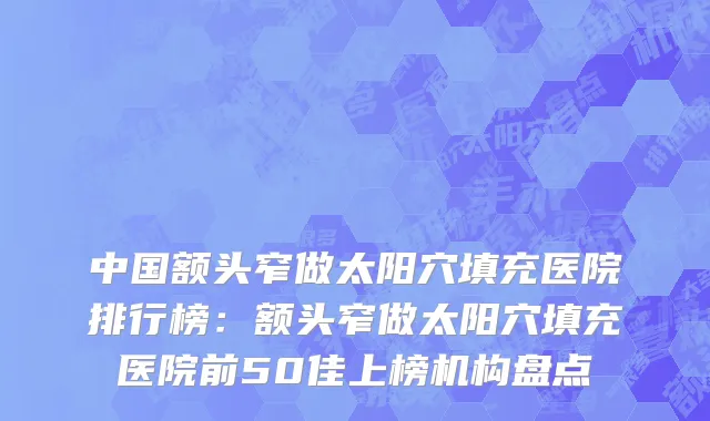 中国额头窄做太阳穴填充医院排行榜：额头窄做太阳穴填充医院前50佳上榜机构盘点