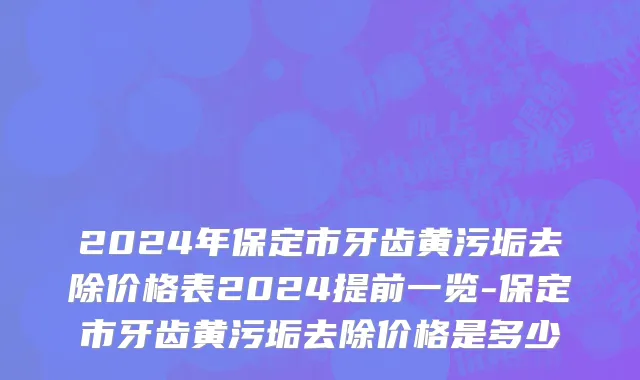 2024年保定市牙齿黄污垢去除价格表2024提前一览-保定市牙齿黄污垢去除价格是多少