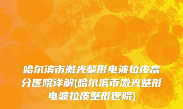 哈尔滨市激光整形电波拉皮高分医院详解(哈尔滨市激光整形电波拉皮整形医院)