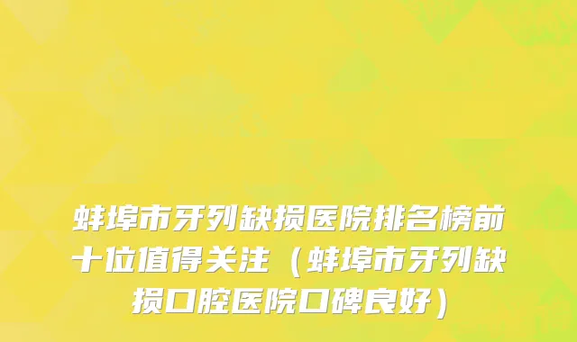 蚌埠市牙列缺损医院排名榜前十位值得关注（蚌埠市牙列缺损口腔医院口碑良好）