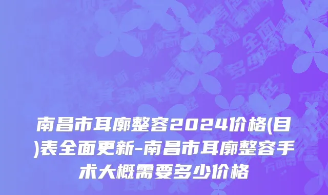 南昌市耳廓整容2024价格(目)表全面更新-南昌市耳廓整容手术大概需要多少价格