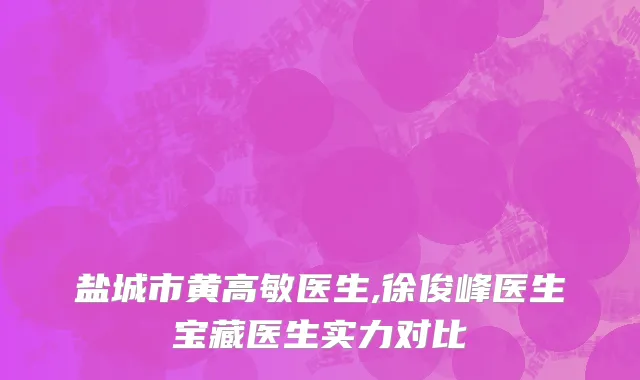 盐城市黄高敏医生,徐俊峰医生宝藏医生实力对比
