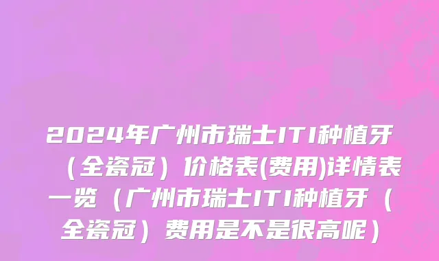 2024年广州市瑞士ITI种植牙（全瓷冠）价格表(费用)详情表一览（广州市瑞士ITI种植牙（全瓷冠）费用是不是很高呢）