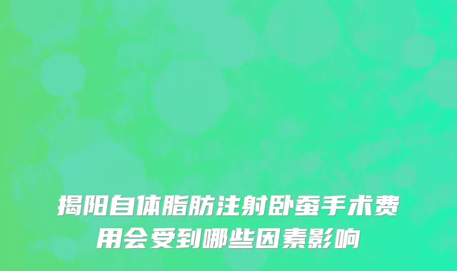 揭阳自体脂肪注射卧蚕手术费用会受到哪些因素影响