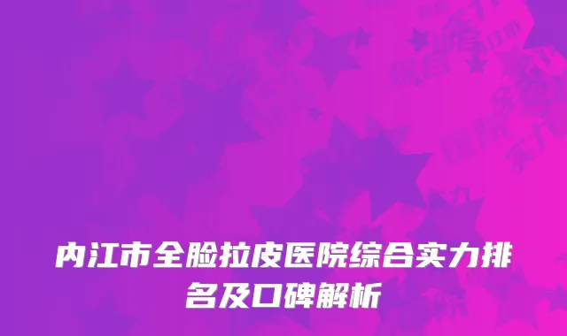 内江市全脸拉皮医院综合实力排名及口碑解析