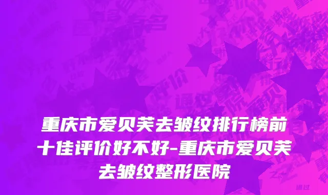 重庆市爱贝芙去皱纹排行榜前十佳评价好不好-重庆市爱贝芙去皱纹整形医院