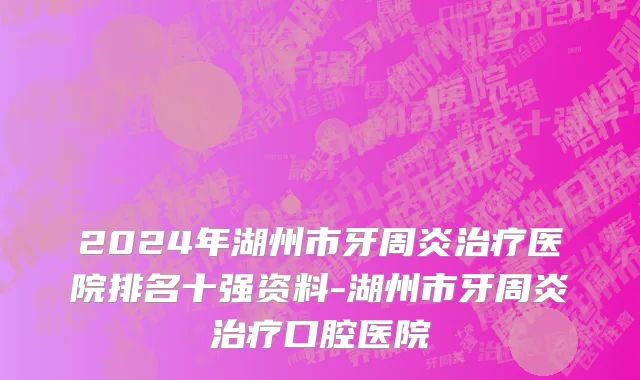 2024年湖州市牙周炎治疗医院排名十强资料-湖州市牙周炎治疗口腔医院
