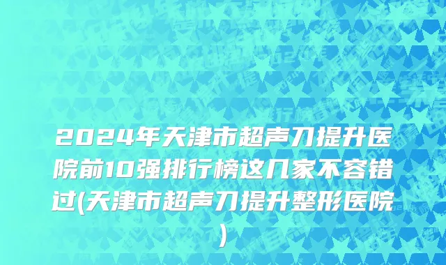 2024年天津市超声刀提升医院前10强排行榜这几家不容错过(天津市超声刀提升整形医院)