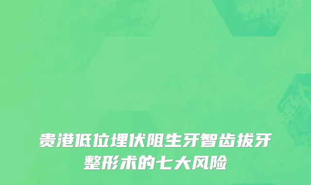 贵港低位埋伏阻生牙智齿拔牙整形术的七大风险