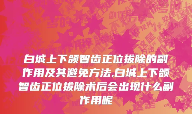 白城上下颌智齿正位拔除的副作用及其避免方法,白城上下颌智齿正位拔除术后会出现什么副作用呢