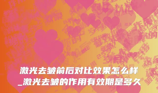 激光去皱前后对比效果怎么样_激光去皱的作用有效期是多久