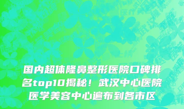 国内超体隆鼻整形医院口碑排名top10揭秘!武汉中心医院医学美容中心遍布到各市区