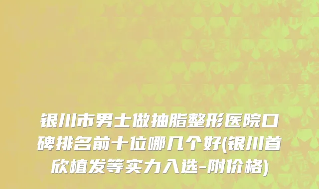 银川市男士做抽脂整形医院口碑排名前十位哪几个好(银川首欣植发等实力入选-附价格)