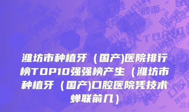 潍坊市种植牙（国产)医院排行榜TOP10强强榜产生（潍坊市种植牙（国产)口腔医院凭技术蝉联前几）
