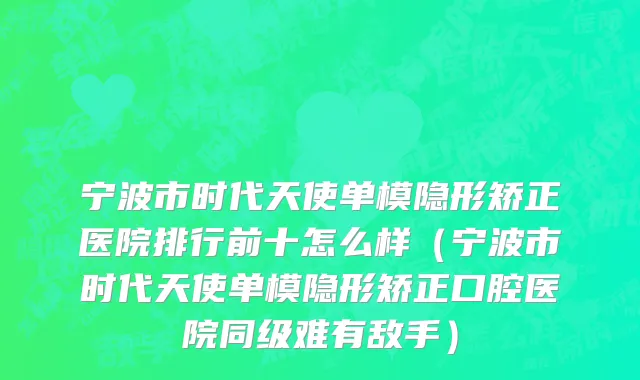 宁波市时代天使单模隐形矫正医院排行前十怎么样（宁波市时代天使单模隐形矫正口腔医院同级难有敌手）