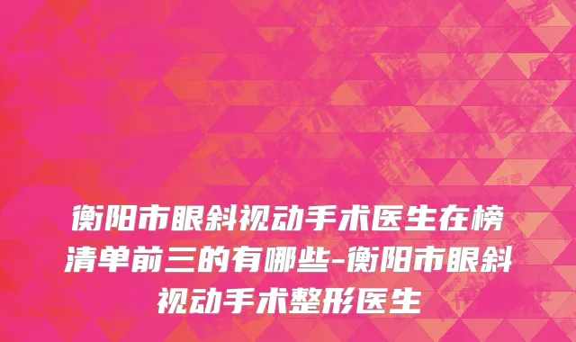 衡阳市眼斜视动手术医生在榜清单前三的有哪些-衡阳市眼斜视动手术整形医生