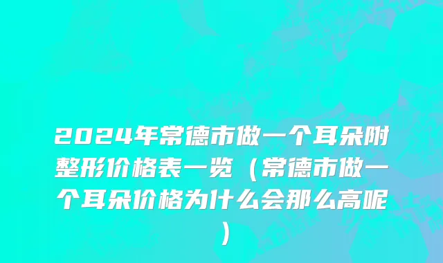 2024年常德市做一个耳朵附整形价格表一览（常德市做一个耳朵价格为什么会那么高呢）