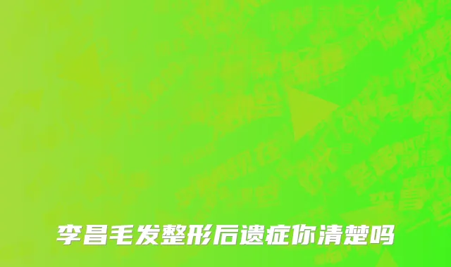 李昌毛发整形后遗症你清楚吗
