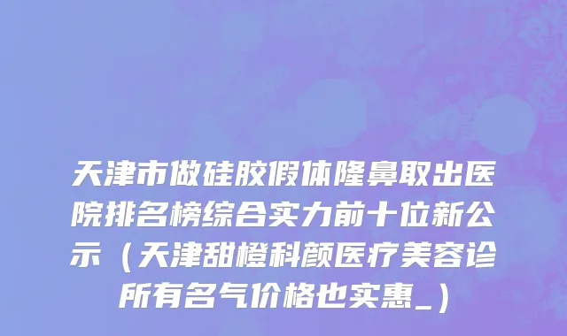 天津市做硅胶假体隆鼻取出医院排名榜综合实力前十位新公示（天津甜橙科颜医疗美容诊所有名气价格也实惠_）