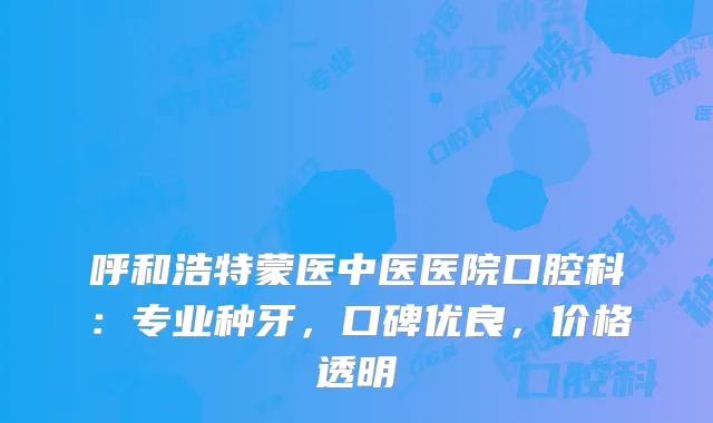 呼和浩特蒙医中医医院口腔科：专业种牙，口碑优良，价格透明