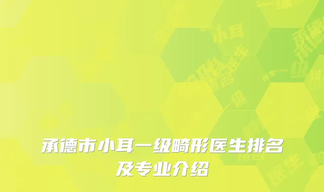 承德市小耳一级畸形医生排名及专业介绍