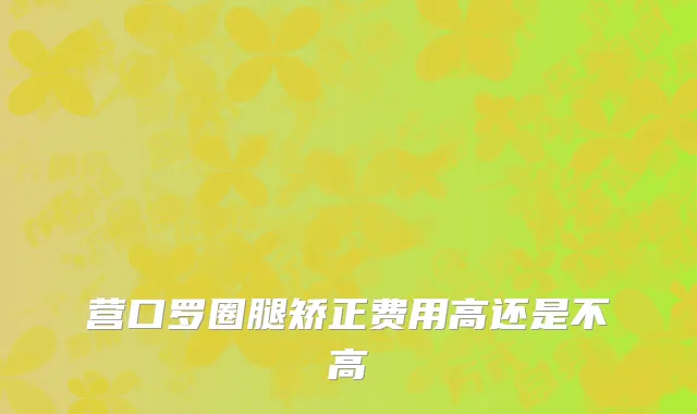 营口罗圈腿矫正费用高还是不高