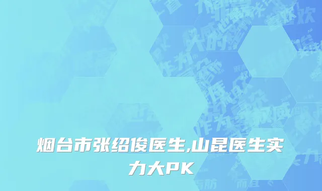 烟台市张绍俊医生,山昆医生实力大PK