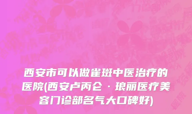 西安市可以做雀斑中医治疗的医院(西安卢丙仑·琅丽医疗美容门诊部名气大口碑好)