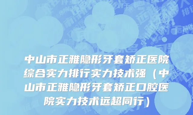 中山市正雅隐形牙套矫正医院综合实力排行实力技术强（中山市正雅隐形牙套矫正口腔医院实力技术远超同行）