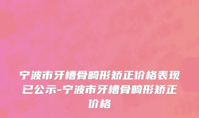 宁波市牙槽骨畸形矫正价格表现已公示-宁波市牙槽骨畸形矫正价格