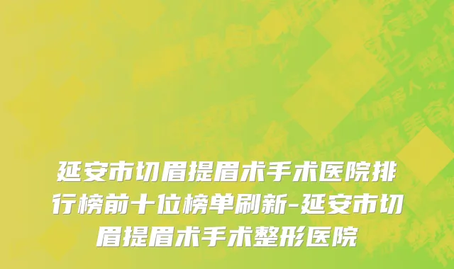延安市切眉提眉术手术医院排行榜前十位榜单刷新-延安市切眉提眉术手术整形医院