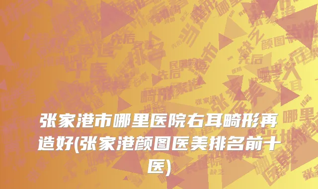 张家港市哪里医院右耳畸形再造好(张家港颜图医美排名前十医)