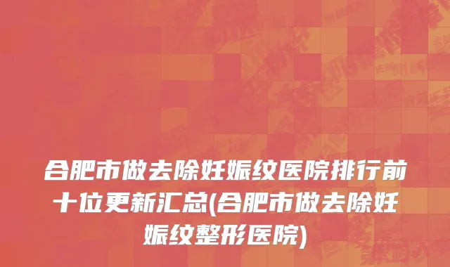 合肥市做去除妊娠纹医院排行前十位更新汇总(合肥市做去除妊娠纹整形医院)