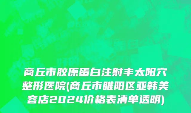 商丘市胶原蛋白注射丰太阳穴整形医院(商丘市睢阳区亚韩美容店2024价格表清单透明)