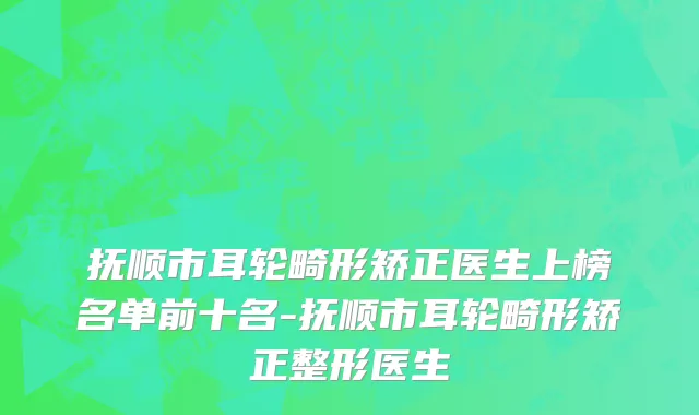 抚顺市耳轮畸形矫正医生上榜名单前十名-抚顺市耳轮畸形矫正整形医生