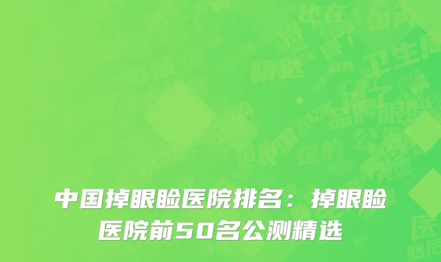 中国掉眼睑医院排名：掉眼睑医院前50名公测精选