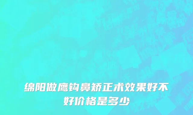绵阳做鹰钩鼻矫正术效果好不好价格是多少