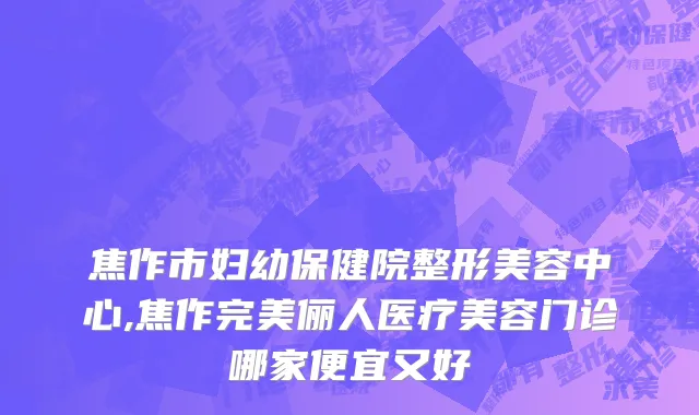 焦作市妇幼保健院整形美容中心,焦作完美俪人医疗美容门诊哪家便宜又好